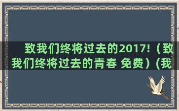 致我们终将过去的2017!（致我们终将过去的青春 免费）(我们终将成为过去)